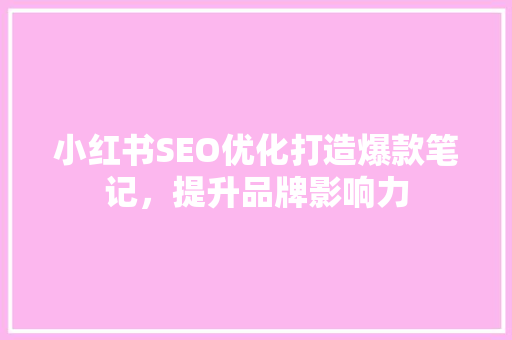 小红书SEO优化打造爆款笔记，提升品牌影响力