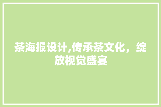 茶海报设计,传承茶文化，绽放视觉盛宴