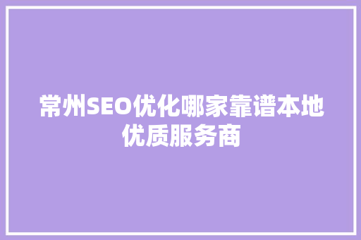 常州SEO优化哪家靠谱本地优质服务商