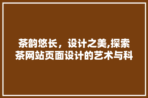 茶韵悠长，设计之美,探索茶网站页面设计的艺术与科学 茶韵悠长，设计之美,探索茶网站页面设计的艺术与科学 360搜优化