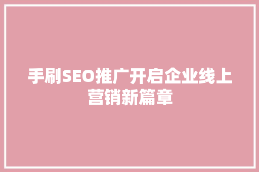 手刷SEO推广开启企业线上营销新篇章 网站优化