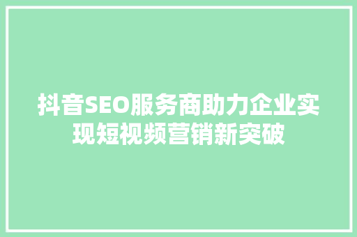 抖音SEO服务商助力企业实现短视频营销新突破 网站开发