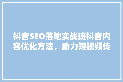 抖音SEO落地实战班抖音内容优化方法，助力短视频传播