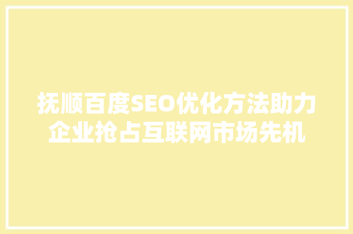 抚顺百度SEO优化方法助力企业抢占互联网市场先机