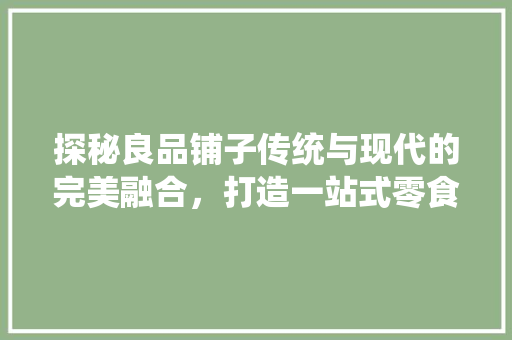 探秘良品铺子传统与现代的完美融合，打造一站式零食购物体验
