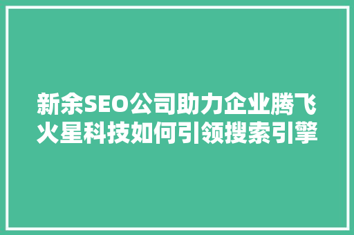 新余SEO公司助力企业腾飞火星科技如何引领搜索引擎优化新潮流