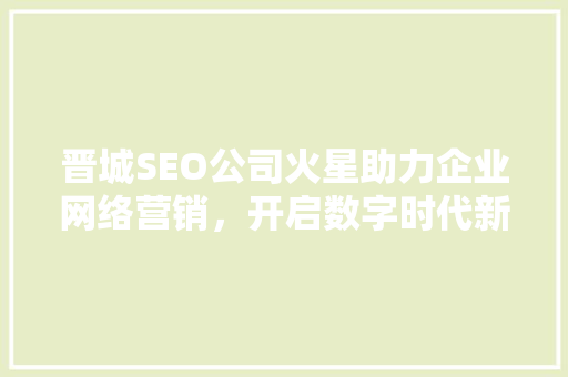 晋城SEO公司火星助力企业网络营销，开启数字时代新篇章