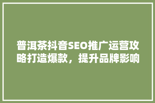 普洱茶抖音SEO推广运营攻略打造爆款，提升品牌影响力
