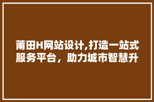 莆田H网站设计,打造一站式服务平台，助力城市智慧升级