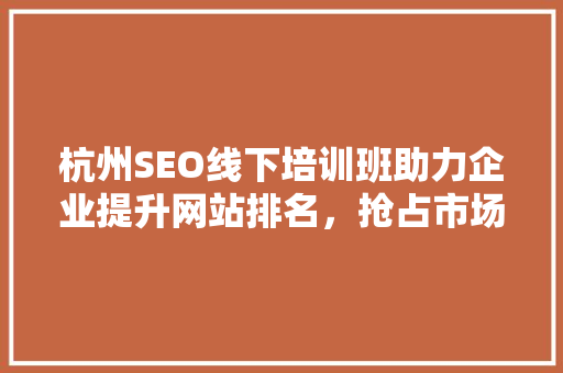杭州SEO线下培训班助力企业提升网站排名，抢占市场先机