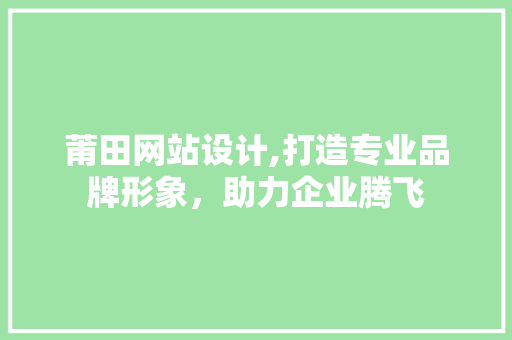 莆田网站设计,打造专业品牌形象，助力企业腾飞 莆田网站设计,打造专业品牌形象，助力企业腾飞 英文谷歌算法