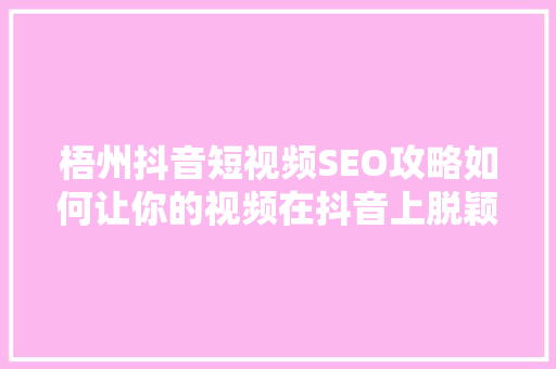 梧州抖音短视频SEO攻略如何让你的视频在抖音上脱颖而出