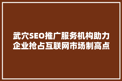 武穴SEO推广服务机构助力企业抢占互联网市场制高点
