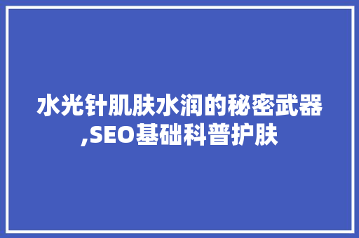 水光针肌肤水润的秘密武器,SEO基础科普护肤 搜狗优化
