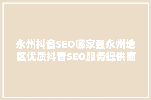 永州抖音SEO哪家强永州地区优质抖音SEO服务提供商 网站开发