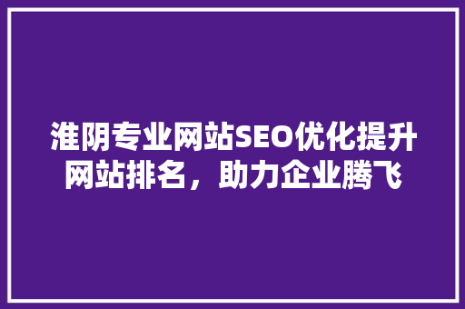 淮阴专业网站SEO优化提升网站排名，助力企业腾飞 AI技术学习