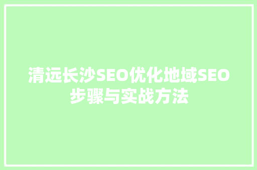 清远长沙SEO优化地域SEO步骤与实战方法