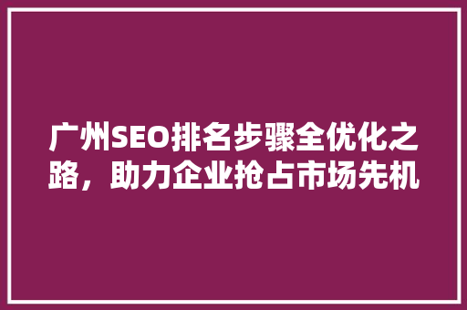 广州SEO排名步骤全优化之路，助力企业抢占市场先机