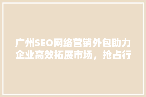 广州SEO网络营销外包助力企业高效拓展市场，抢占行业制高点