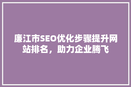 廉江市SEO优化步骤提升网站排名，助力企业腾飞