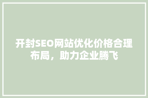 开封SEO网站优化价格合理布局，助力企业腾飞