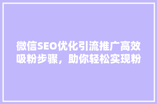 微信SEO优化引流推广高效吸粉步骤，助你轻松实现粉丝增长