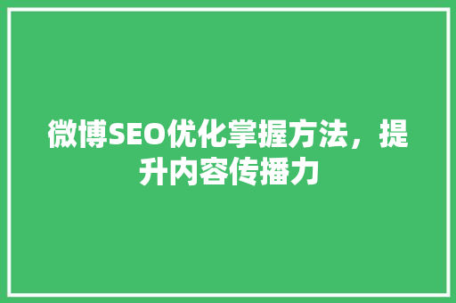 微博SEO优化掌握方法，提升内容传播力