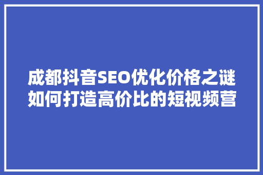 成都抖音SEO优化价格之谜如何打造高价比的短视频营销步骤
