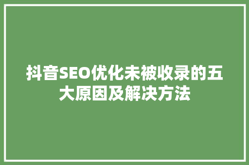 抖音SEO优化未被收录的五大原因及解决方法