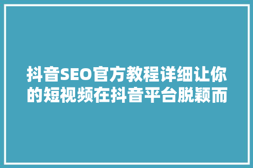 抖音SEO官方教程详细让你的短视频在抖音平台脱颖而出