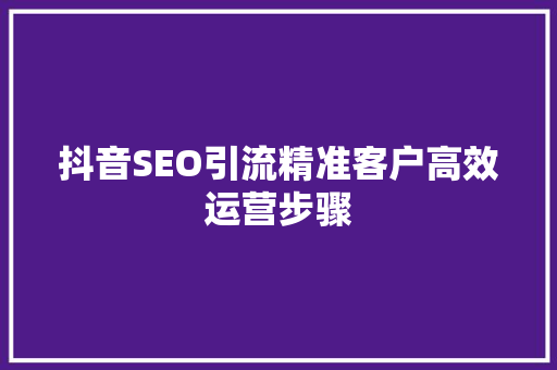 抖音SEO引流精准客户高效运营步骤