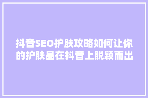 抖音SEO护肤攻略如何让你的护肤品在抖音上脱颖而出