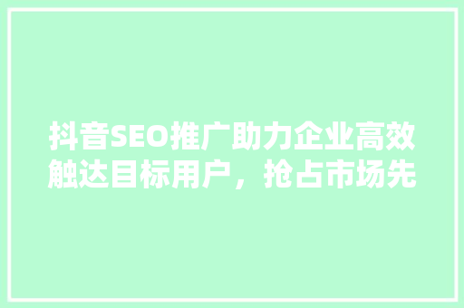 抖音SEO推广助力企业高效触达目标用户，抢占市场先机