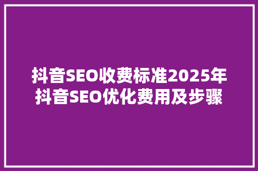 抖音SEO收费标准2025年抖音SEO优化费用及步骤