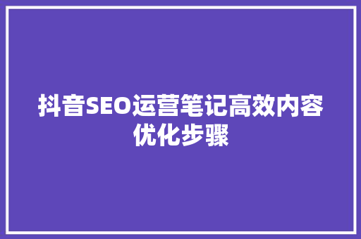 抖音SEO运营笔记高效内容优化步骤