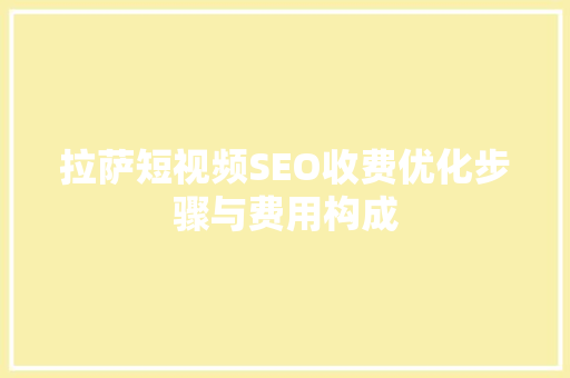 拉萨短视频SEO收费优化步骤与费用构成