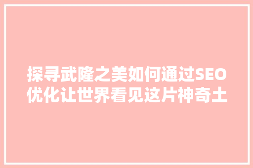 探寻武隆之美如何通过SEO优化让世界看见这片神奇土地 小程序开发