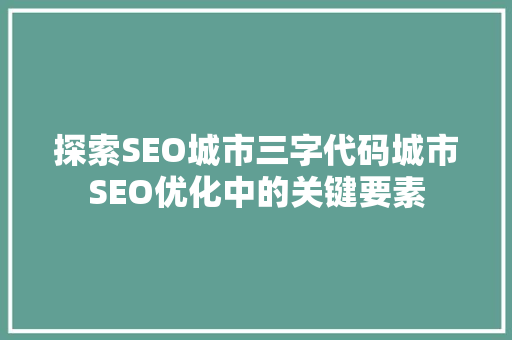 探索SEO城市三字代码城市SEO优化中的关键要素