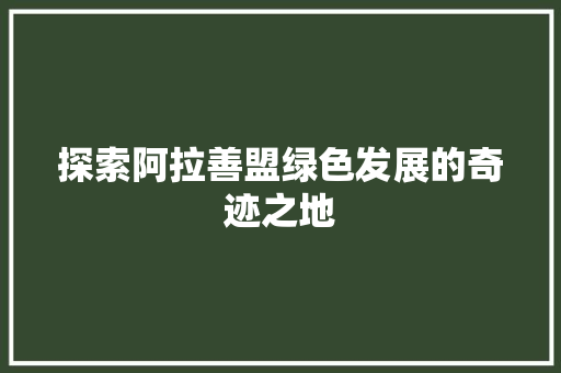 探索阿拉善盟绿色发展的奇迹之地