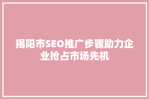揭阳市SEO推广步骤助力企业抢占市场先机