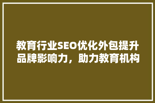 教育行业SEO优化外包提升品牌影响力，助力教育机构腾飞