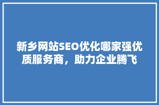 新乡网站SEO优化哪家强优质服务商，助力企业腾飞