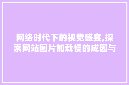 网络时代下的视觉盛宴,探索网站图片加载慢的成因与优化步骤 网络时代下的视觉盛宴,探索网站图片加载慢的成因与优化步骤 头条优化