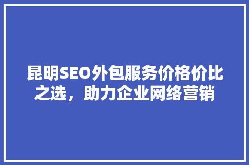 昆明SEO外包服务价格价比之选，助力企业网络营销