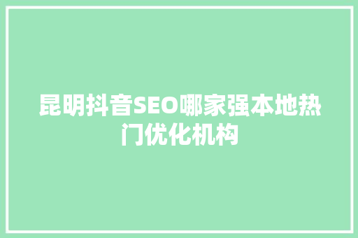 昆明抖音SEO哪家强本地热门优化机构 英文谷歌算法