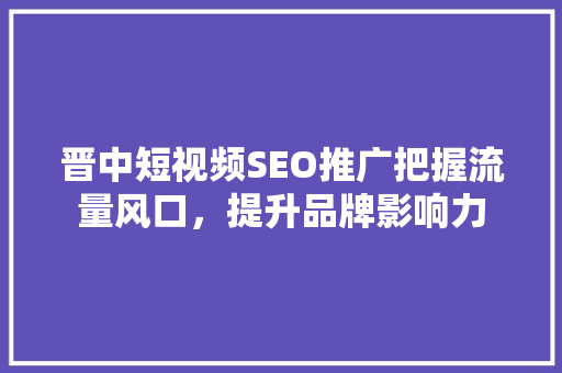 晋中短视频SEO推广把握流量风口，提升品牌影响力