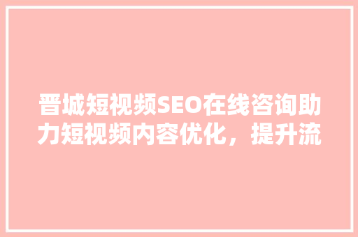 晋城短视频SEO在线咨询助力短视频内容优化，提升流量与影响力