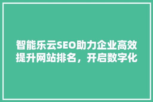 智能乐云SEO助力企业高效提升网站排名，开启数字化营销新篇章