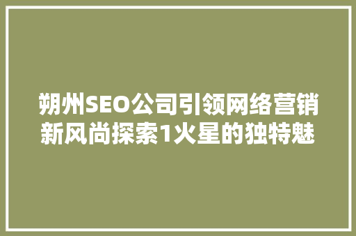 朔州SEO公司引领网络营销新风尚探索1火星的独特魅力 AI技术学习