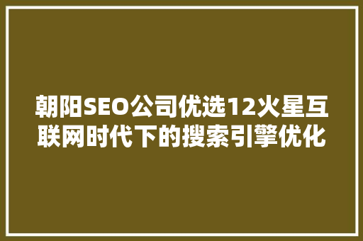 朝阳SEO公司优选12火星互联网时代下的搜索引擎优化步骤